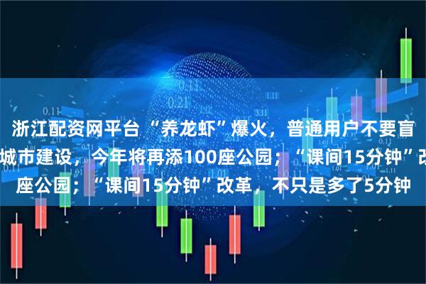 浙江配资网平台 “养龙虾”爆火，普通用户不要盲目跟风；上海深化公园城市建设，今年将再添100座公园；“课间15分钟”改革，不只是多了5分钟