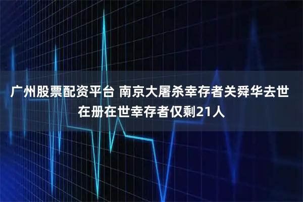 广州股票配资平台 南京大屠杀幸存者关舜华去世 在册在世幸存者仅剩21人
