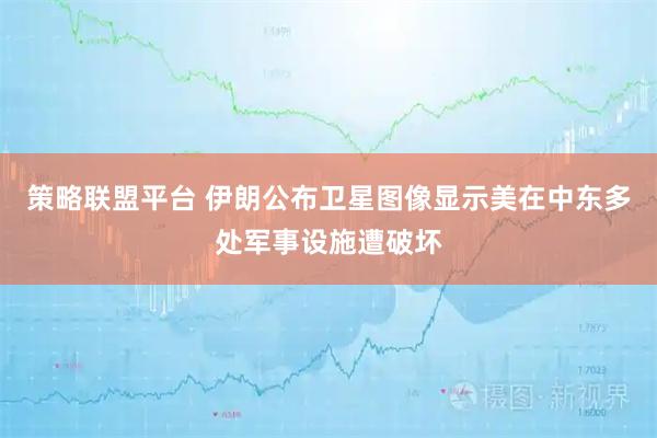 策略联盟平台 伊朗公布卫星图像显示美在中东多处军事设施遭破坏