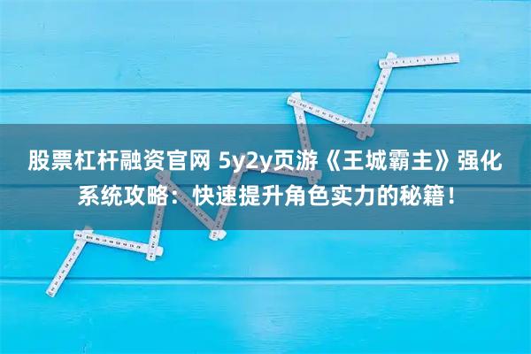 股票杠杆融资官网 5y2y页游《王城霸主》强化系统攻略：快速提升角色实力的秘籍！