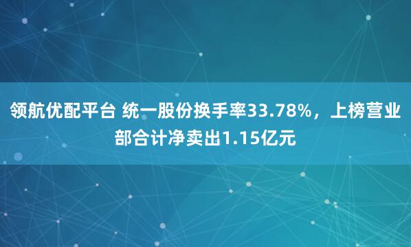 领航优配平台 统一股份换手率33.78%，上榜营业部合计净卖出1.15亿元