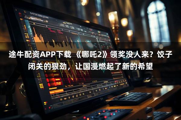途牛配资APP下载 《哪吒2》领奖没人来？饺子闭关的狠劲，让国漫燃起了新的希望