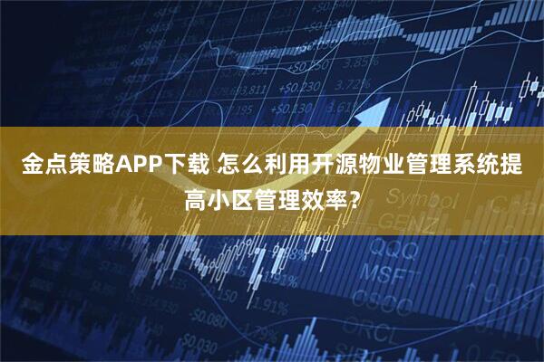 金点策略APP下载 怎么利用开源物业管理系统提高小区管理效率？
