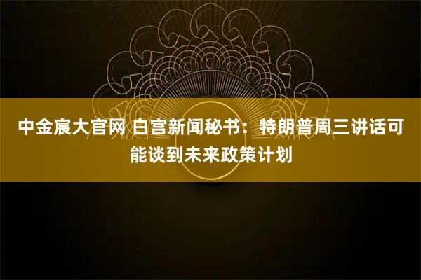 中金宸大官网 白宫新闻秘书：特朗普周三讲话可能谈到未来政策计划