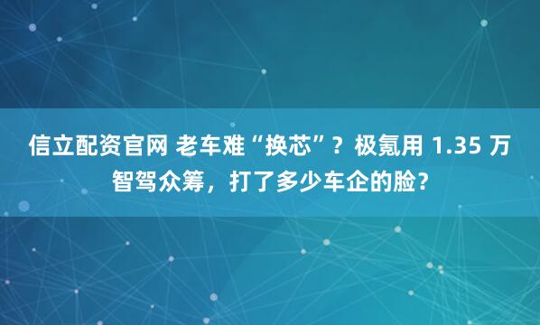 信立配资官网 老车难“换芯”？极氪用 1.35 万智驾众筹，打了多少车企的脸？