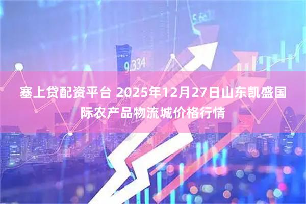 塞上贷配资平台 2025年12月27日山东凯盛国际农产品物流城价格行情