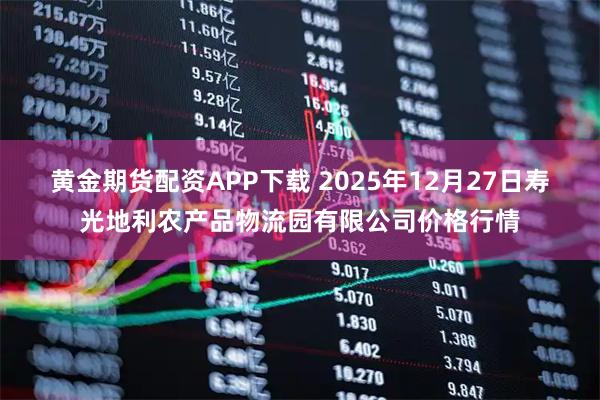 黄金期货配资APP下载 2025年12月27日寿光地利农产品物流园有限公司价格行情