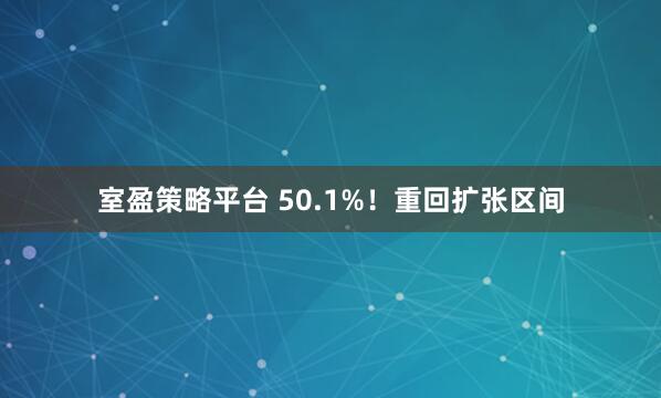 室盈策略平台 50.1%！重回扩张区间