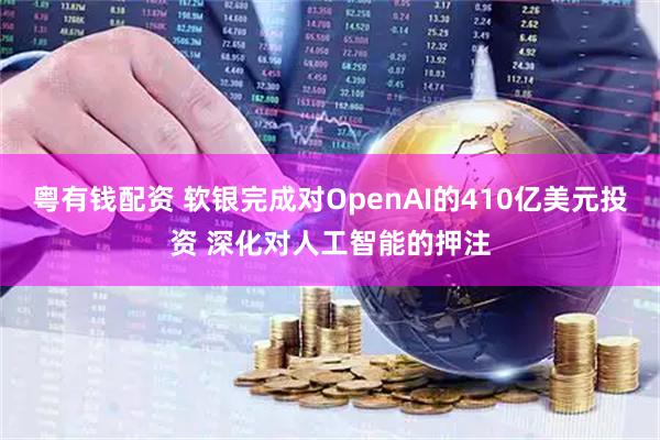 粤有钱配资 软银完成对OpenAI的410亿美元投资 深化对人工智能的押注