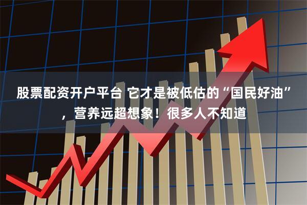 股票配资开户平台 它才是被低估的“国民好油”，营养远超想象！很多人不知道