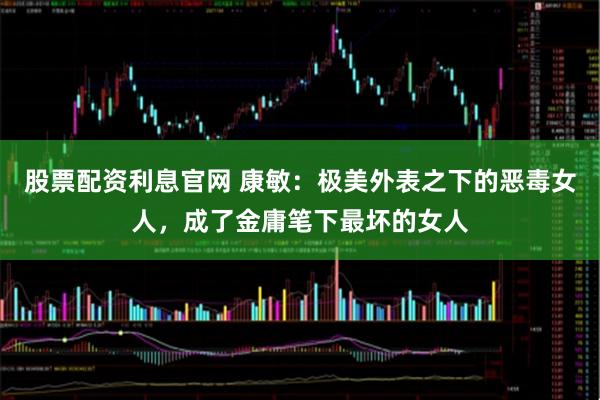 股票配资利息官网 康敏：极美外表之下的恶毒女人，成了金庸笔下最坏的女人