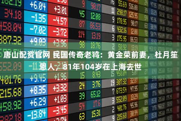 唐山配资官网 民国传奇老鸨：黄金荣前妻，杜月笙恩人，81年104岁在上海去世