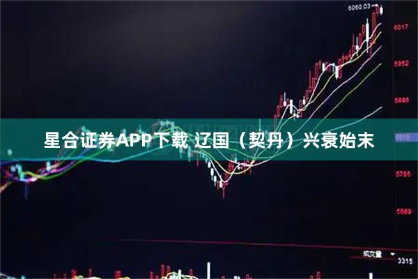星合证券APP下载 辽国（契丹）兴衰始末
