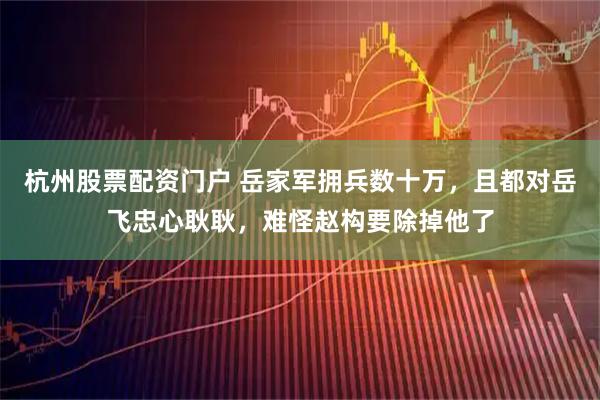 杭州股票配资门户 岳家军拥兵数十万，且都对岳飞忠心耿耿，难怪赵构要除掉他了