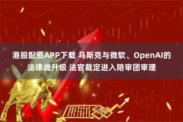 港股配资APP下载 马斯克与微软、OpenAI的法律战升级 法官裁定进入陪审团审理