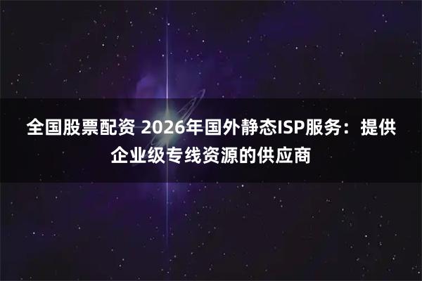 全国股票配资 2026年国外静态ISP服务：提供企业级专线资源的供应商