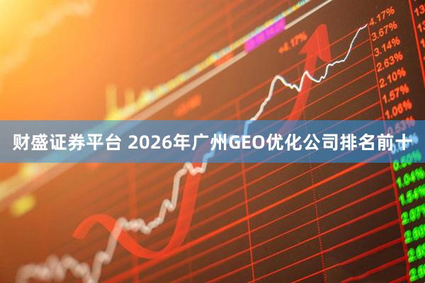 财盛证券平台 2026年广州GEO优化公司排名前十