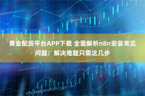 黄金配资平台APP下载 全面解析n8n安装常见问题：解决难题只需这几步