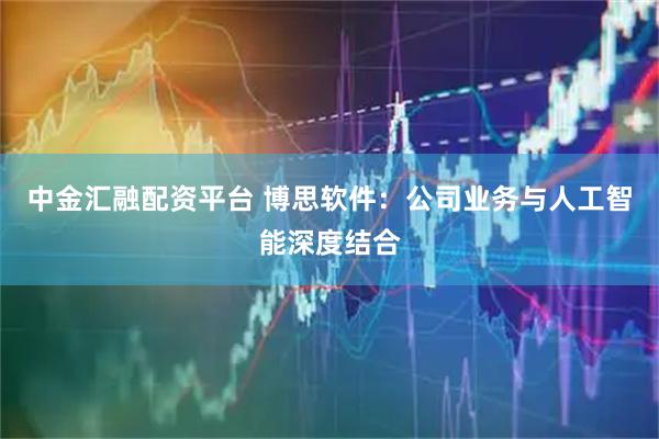 中金汇融配资平台 博思软件：公司业务与人工智能深度结合