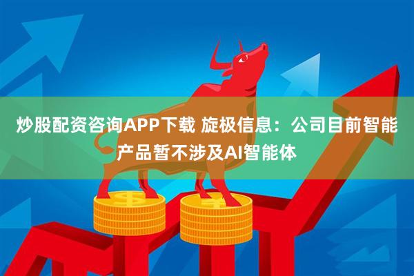炒股配资咨询APP下载 旋极信息：公司目前智能产品暂不涉及AI智能体