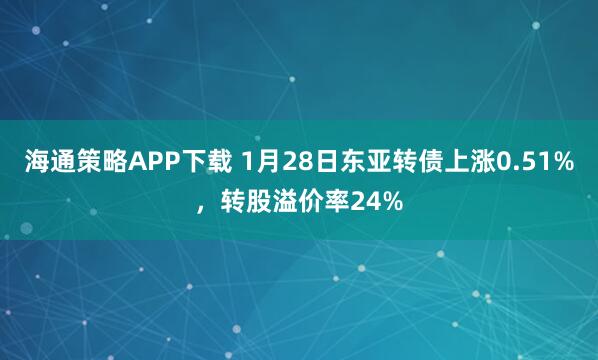 海通策略APP下载 1月28日东亚转债上涨0.51%，转股溢价率24%