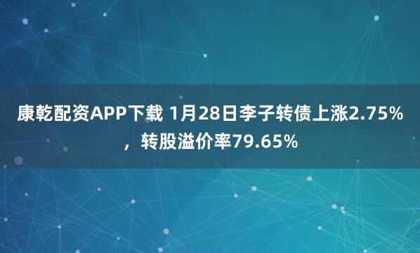 康乾配资APP下载 1月28日李子转债上涨2.75%，转股溢价率79.65%