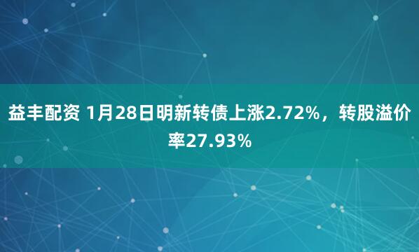 益丰配资 1月28日明新转债上涨2.72%，转股溢价率27.93%