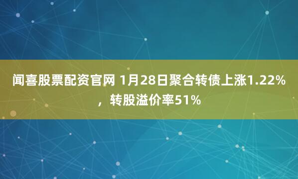 闻喜股票配资官网 1月28日聚合转债上涨1.22%，转股溢价率51%