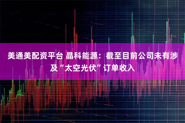 美通美配资平台 晶科能源：截至目前公司未有涉及“太空光伏”订单收入