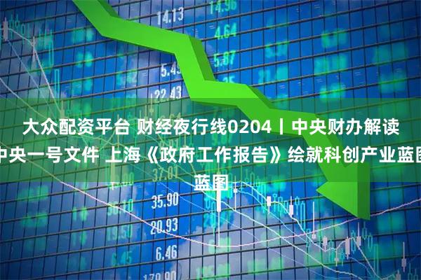 大众配资平台 财经夜行线0204丨中央财办解读中央一号文件 上海《政府工作报告》绘就科创产业蓝图