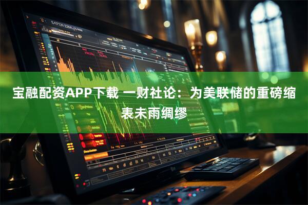 宝融配资APP下载 一财社论：为美联储的重磅缩表未雨绸缪