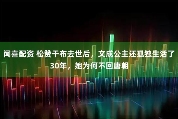 闻喜配资 松赞干布去世后，文成公主还孤独生活了30年，她为何不回唐朝
