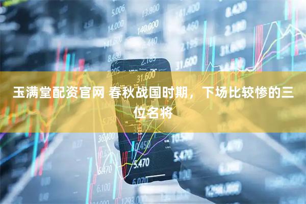 玉满堂配资官网 春秋战国时期，下场比较惨的三位名将