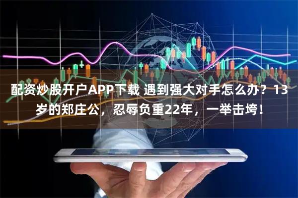 配资炒股开户APP下载 遇到强大对手怎么办？13岁的郑庄公，忍辱负重22年，一举击垮！