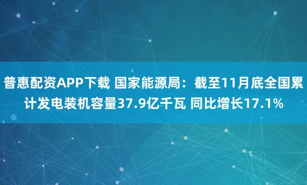 普惠配资APP下载 国家能源局：截至11月底全国累计发电装机容量37.9亿千瓦 同比增长17.1%