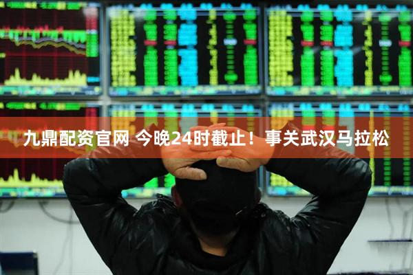 九鼎配资官网 今晚24时截止！事关武汉马拉松