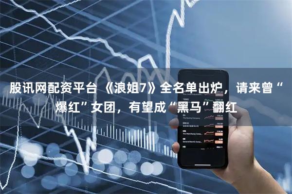 股讯网配资平台 《浪姐7》全名单出炉，请来曾“爆红”女团，有望成“黑马”翻红