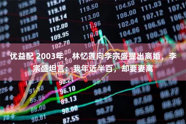 优益配 2003年，林忆莲向李宗盛提出离婚，李宗盛坦言：我年近半百，却要妻离