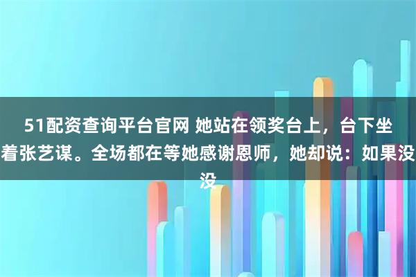 51配资查询平台官网 她站在领奖台上，台下坐着张艺谋。全场都在等她感谢恩师，她却说：如果没
