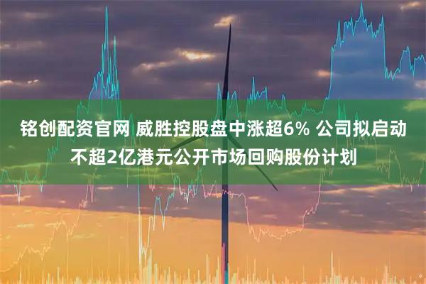 铭创配资官网 威胜控股盘中涨超6% 公司拟启动不超2亿港元公开市场回购股份计划