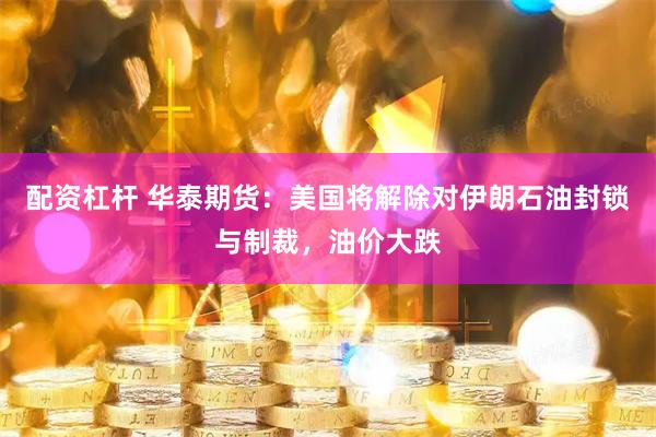 配资杠杆 华泰期货：美国将解除对伊朗石油封锁与制裁，油价大跌