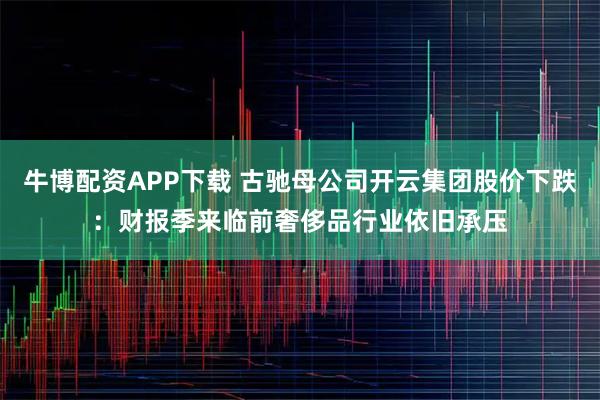 牛博配资APP下载 古驰母公司开云集团股价下跌：财报季来临前奢侈品行业依旧承压