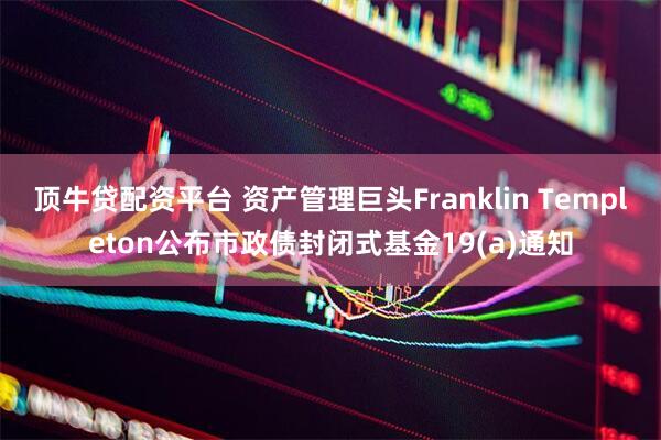 顶牛贷配资平台 资产管理巨头Franklin Templeton公布市政债封闭式基金19(a)通知
