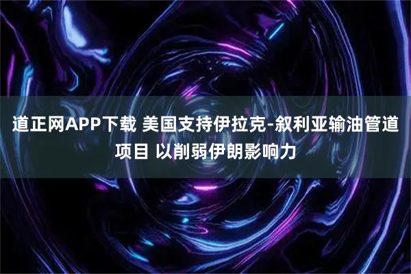 道正网APP下载 美国支持伊拉克-叙利亚输油管道项目 以削弱伊朗影响力
