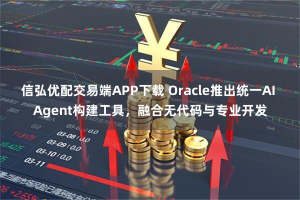 信弘优配交易端APP下载 Oracle推出统一AI Agent构建工具,融合无代码与专业开发
